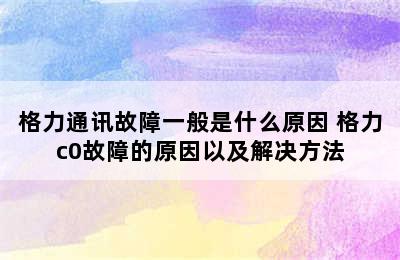 格力通讯故障一般是什么原因 格力c0故障的原因以及解决方法